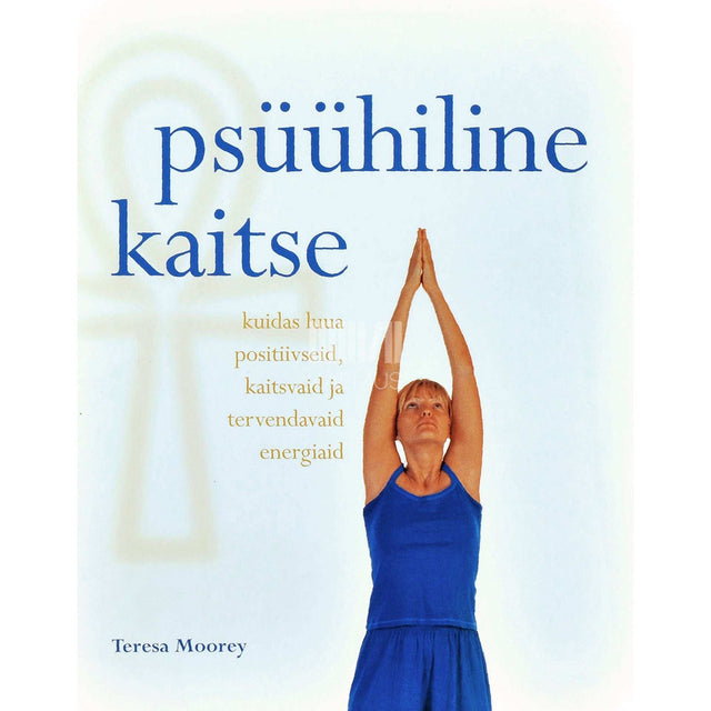 Teresa Moorey - Psüühiline kaitse. Kuidas luua positiivseid, kaitsvaid ja tervendavaid energiaid