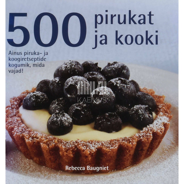 Rebecca Baugniet - 500 pirukat ja kooki. Ainus piruka- ja koogiretseptide kogumik, mida eales vajad!