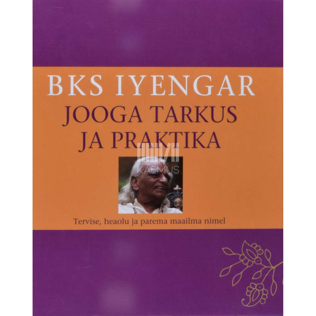 B. K. S. Iyengar - Jooga tarkus ja praktika. Tervise, heaolu ja parema maailma nimel