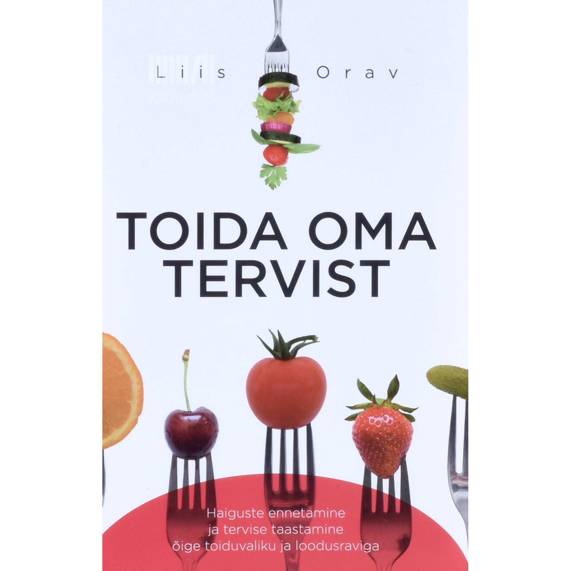 Liis Orav - Toida oma tervist. Haiguste ennetamine ja tervise taastamine õige toiduvaliku ja loodusraviga