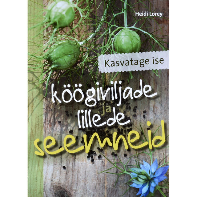 Heidi Lorey - Kasvatage ise köögiviljade ja lillede seemneid. Seemnete paljundamine ja säilitamine